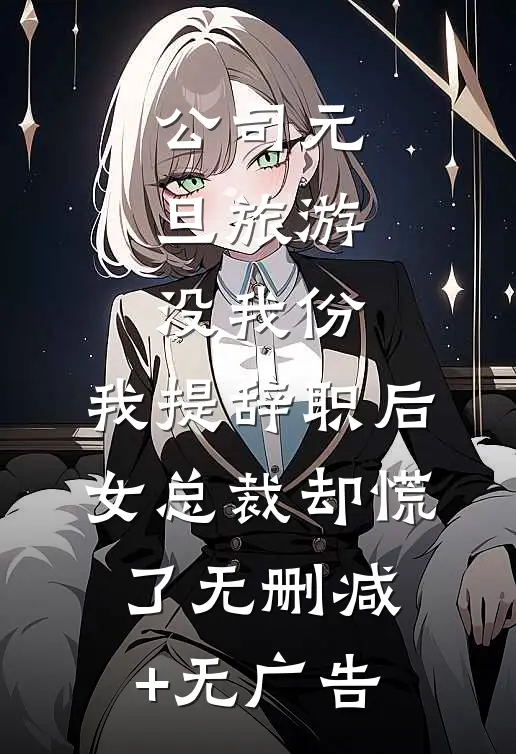 公司元旦旅游没我份，我提辞职后女总裁却慌了无删减+无广告