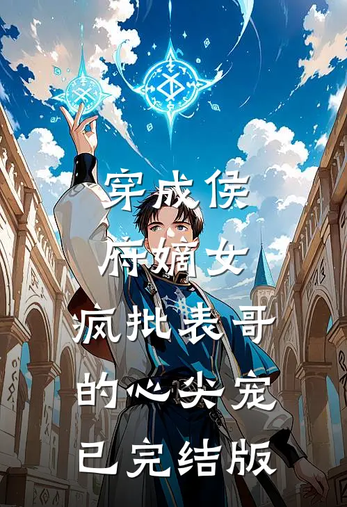 穿成侯府嫡女，疯批表哥的心尖宠已完结版