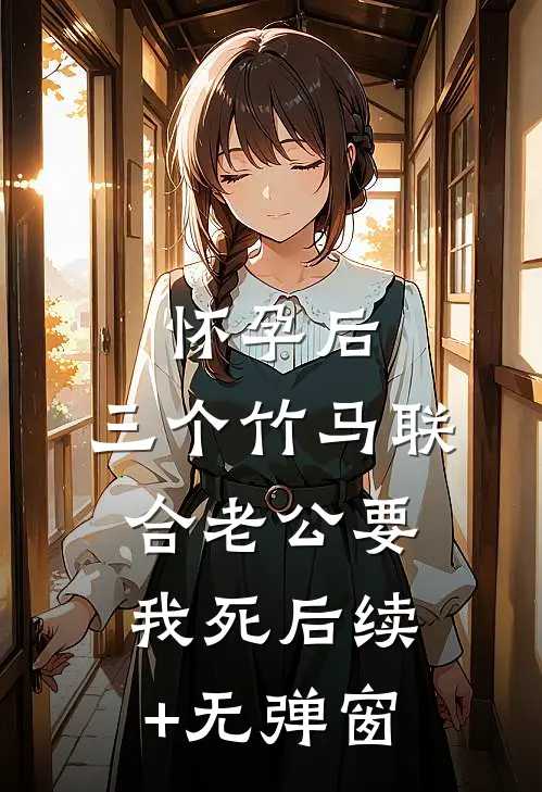 怀孕后，三个竹马联合老公要我死后续+无弹窗