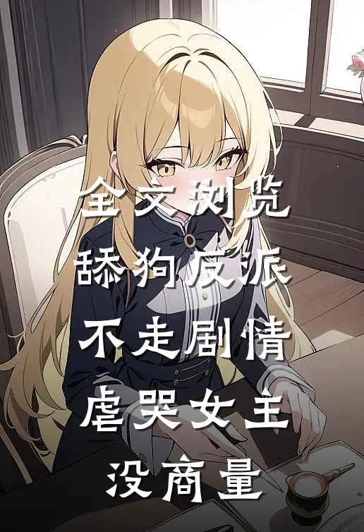 全文浏览舔狗反派不走剧情，虐哭女主没商量