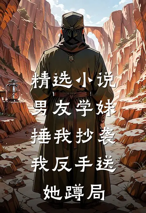 精选小说男友学妹捶我抄袭，我反手送她蹲局