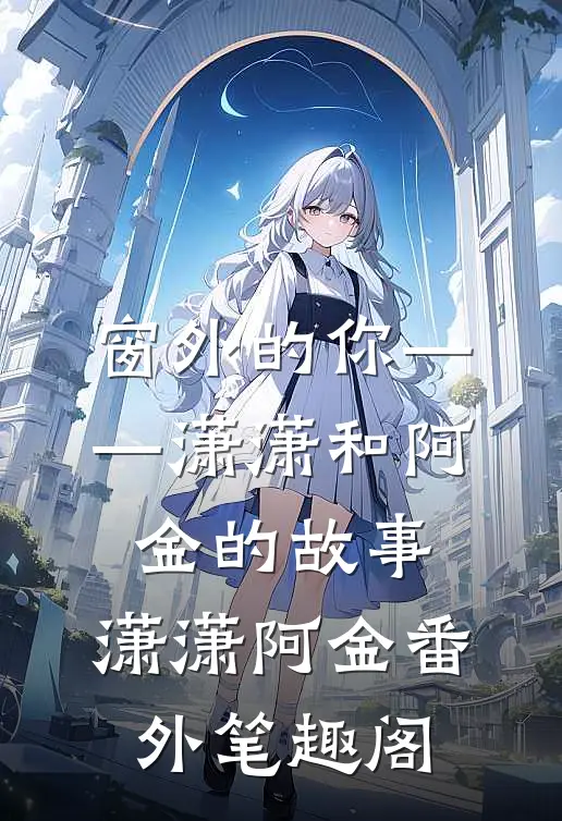 窗外的你——潇潇和阿金的故事：潇潇阿金番外笔趣阁