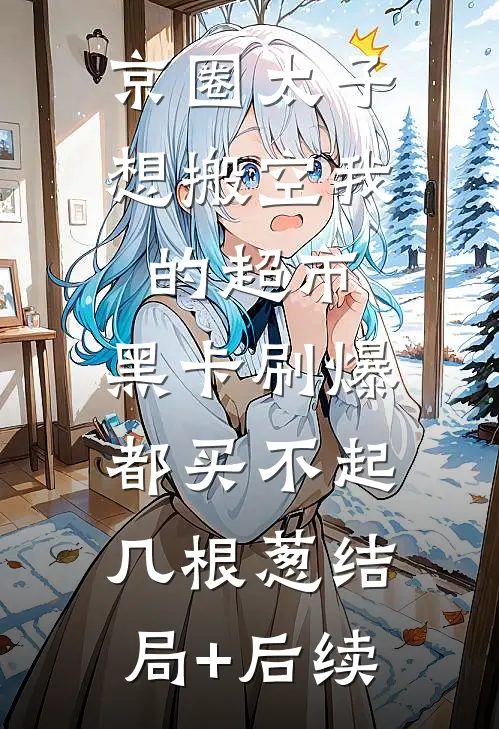 京圈太子想搬空我的超市，黑卡刷爆都买不起几根葱结局+后续
