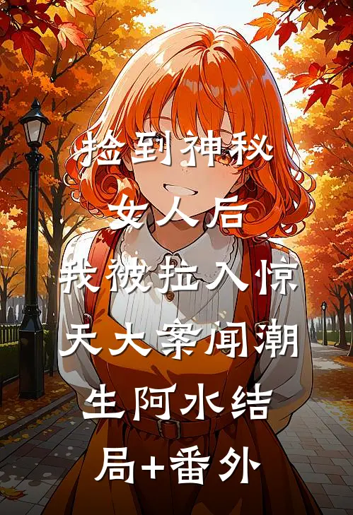 捡到神秘女人后，我被拉入惊天大案闻潮生阿水结局+番外