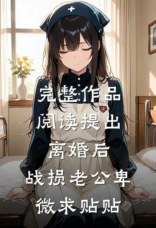 完整作品阅读提出离婚后：战损老公卑微求贴贴