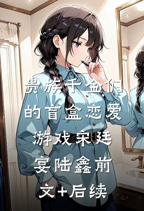 贵族千金们的盲盒恋爱游戏宋廷宴陆鑫前文+后续