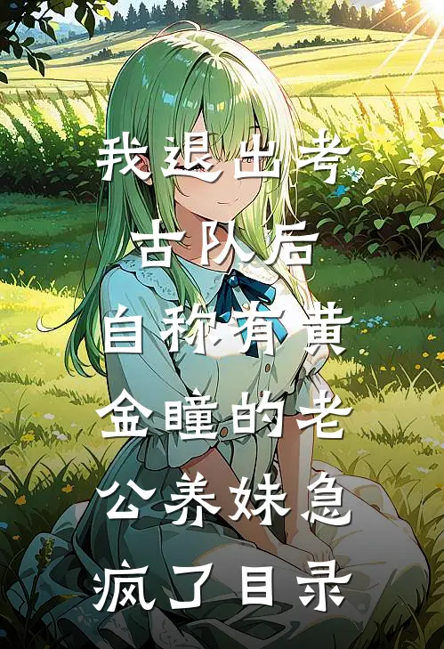 我退出考古队后，自称有黄金瞳的老公养妹急疯了目录