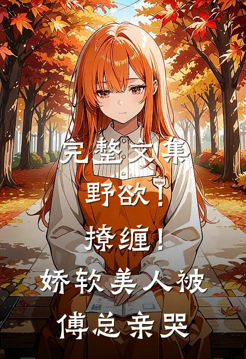 完整文集野欲！撩缠！娇软美人被傅总亲哭