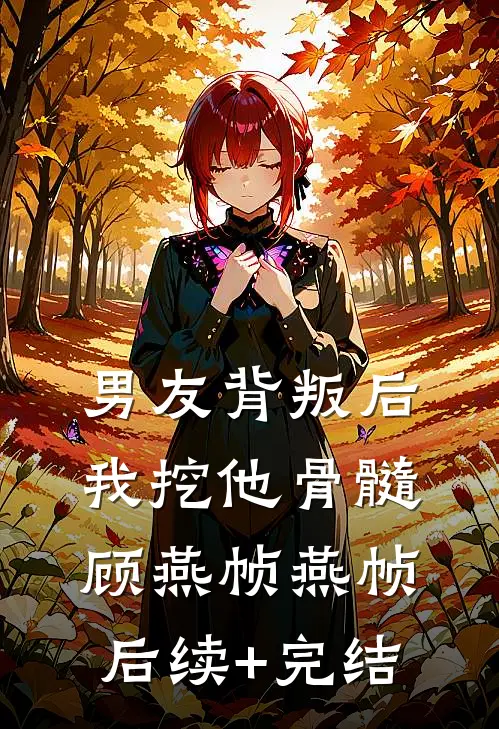 男友背叛后，我挖他骨髓顾燕帧燕帧后续+完结