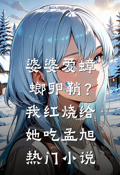 婆婆爱蟑螂卵鞘？我红烧给她吃孟旭热门小说