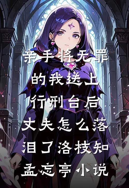 亲手将无罪的我送上行刑台后，丈夫怎么落泪了洛枝知孟忘亭小说
