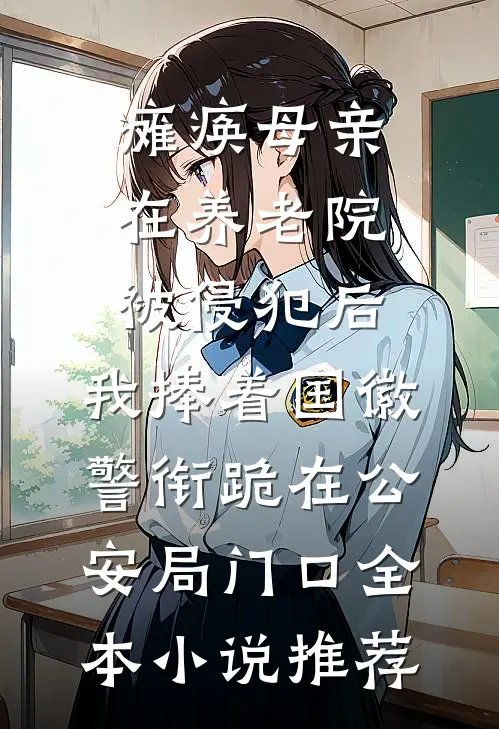 瘫痪母亲在养老院被侵犯后，我捧着国徽警衔跪在公安局门口全本小说推荐