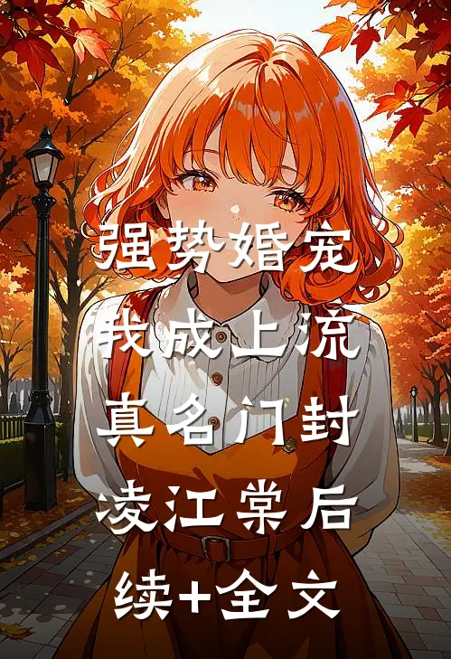 强势婚宠，我成上流真名门封凌江棠后续+全文