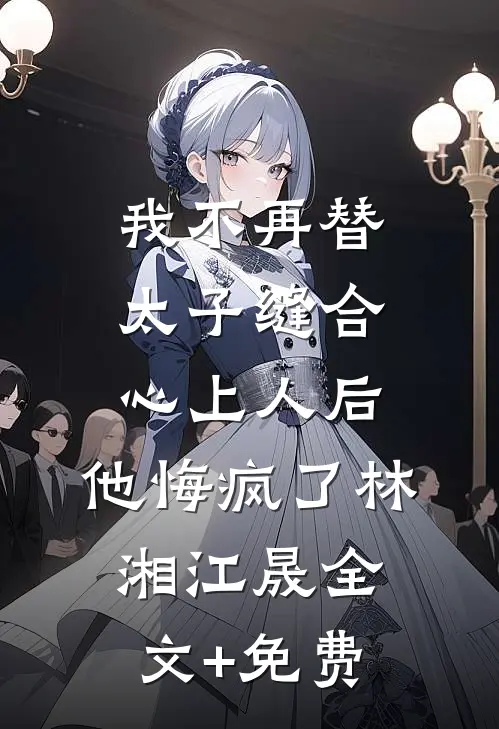我不再替太子缝合心上人后，他悔疯了林湘江晟全文+免费