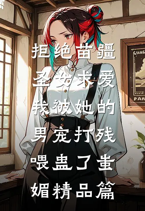 拒绝苗疆圣女求爱，我被她的男宠打残喂蛊了蚩媚精品篇