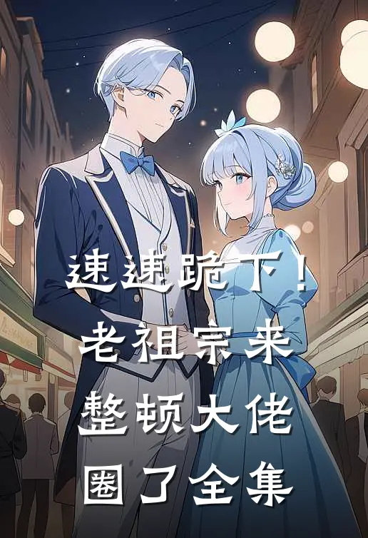 速速跪下！老祖宗来整顿大佬圈了全集