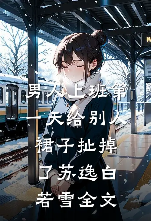男人上班第一天给别人裙子扯掉了苏逸白若雪全文