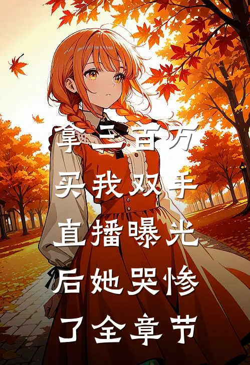 拿三百万买我双手，直播曝光后她哭惨了全章节
