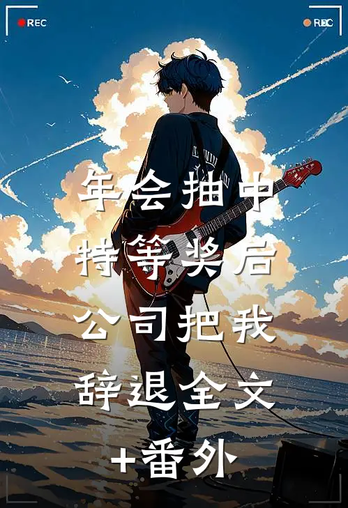 年会抽中特等奖后，公司把我辞退全文+番外