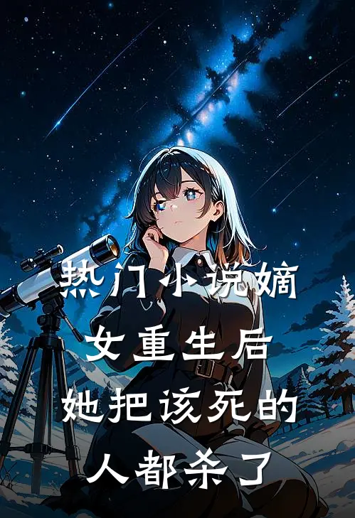 热门小说嫡女重生后，她把该死的人都杀了