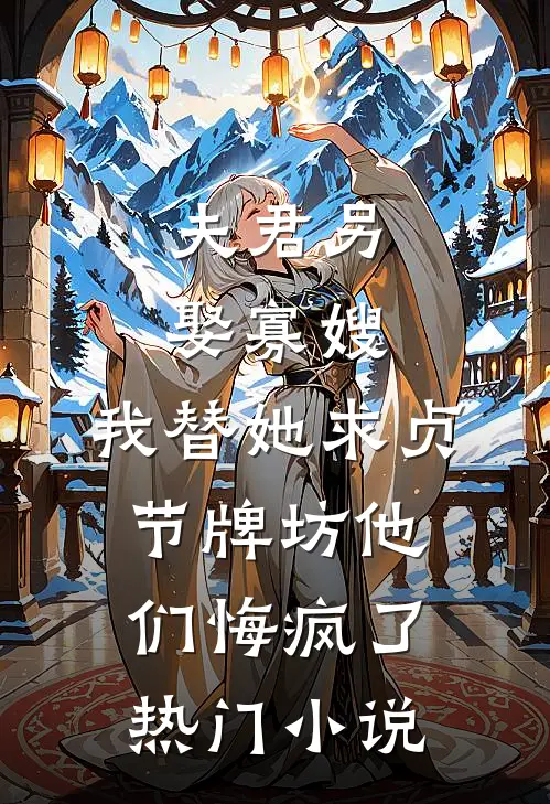 夫君另娶寡嫂，我替她求贞节牌坊他们悔疯了热门小说