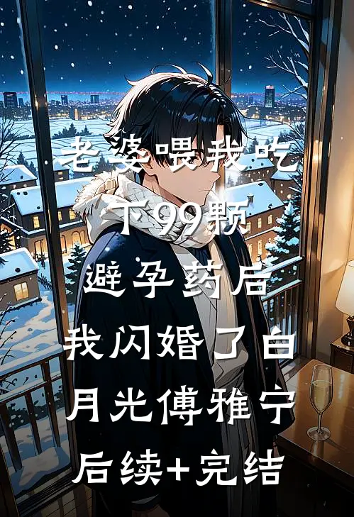 老婆喂我吃下99颗避孕药后，我闪婚了白月光傅雅宁后续+完结