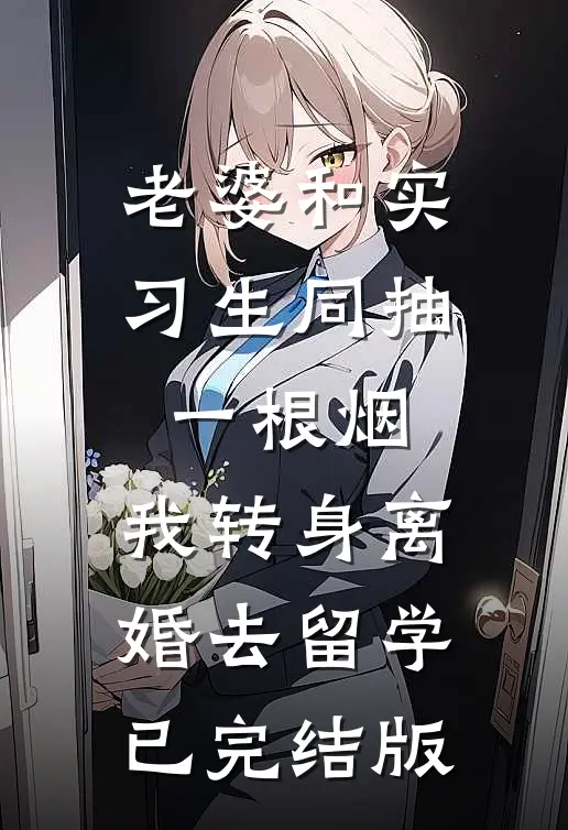 老婆和实习生同抽一根烟，我转身离婚去留学已完结版