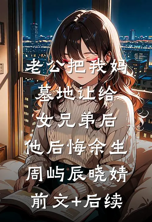 老公把我妈墓地让给女兄弟后，他后悔余生周屿辰晓婧前文+后续