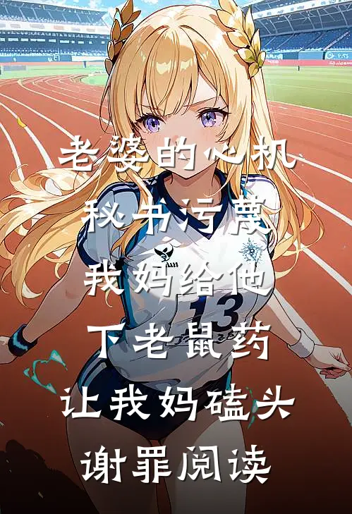 老婆的心机秘书污蔑我妈给他下老鼠药，让我妈磕头谢罪阅读