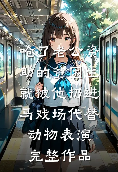 呛了老公资助的贫困生，就被他扔进马戏场代替动物表演完整作品