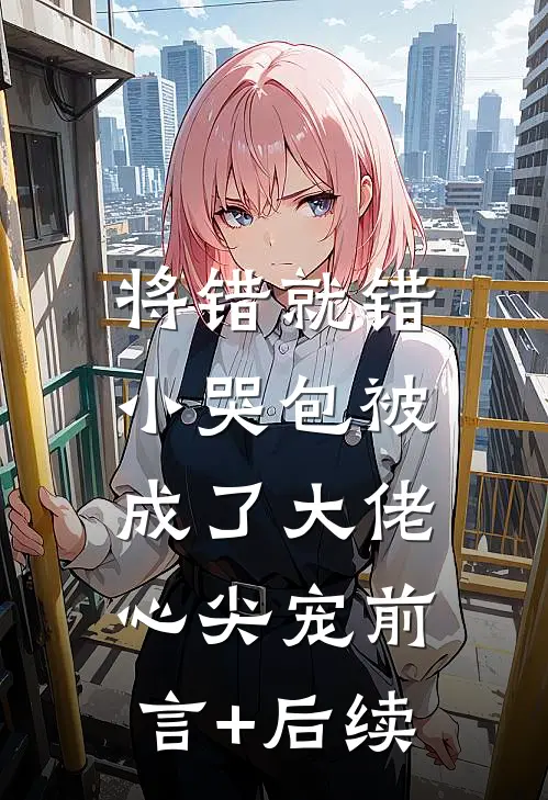 将错就错：小哭包被成了大佬心尖宠前言+后续