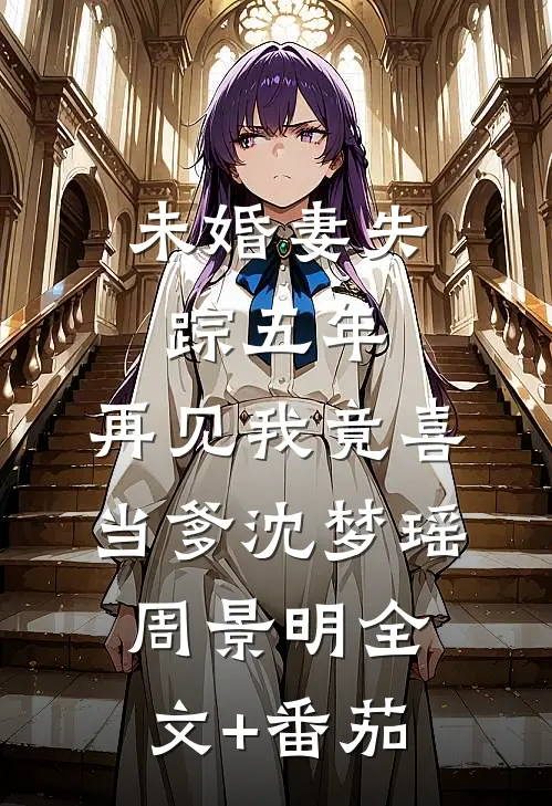 未婚妻失踪五年，再见我竟喜当爹沈梦瑶周景明全文+番茄