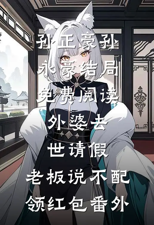 孙正豪孙永豪结局免费阅读外婆去世请假，老板说不配领红包番外