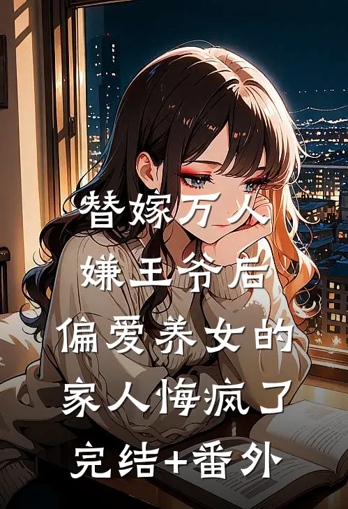 替嫁万人嫌王爷后，偏爱养女的家人悔疯了完结+番外