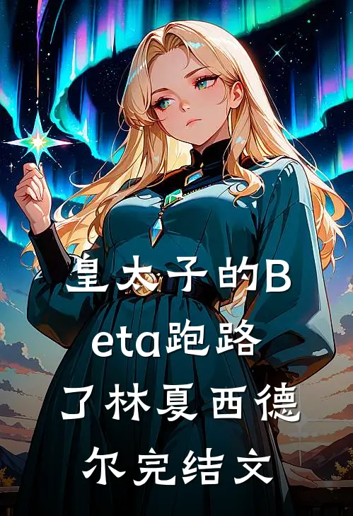 皇太子的Beta跑路了林夏西德尔完结文