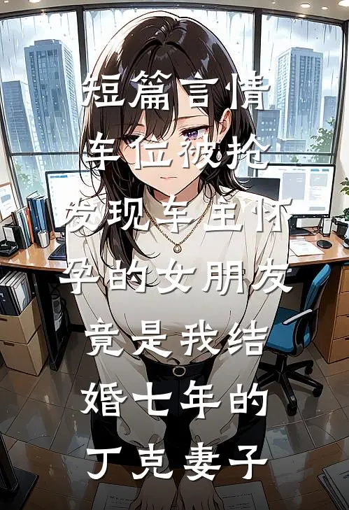 短篇言情车位被抢，发现车主怀孕的女朋友竟是我结婚七年的丁克妻子
