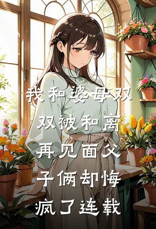 我和婆母双双被和离，再见面父子俩却悔疯了连载