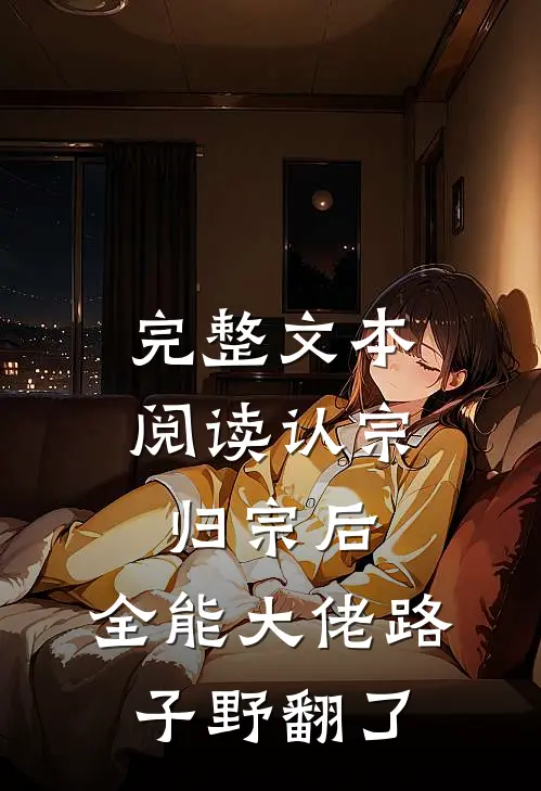 完整文本阅读认宗归宗后，全能大佬路子野翻了