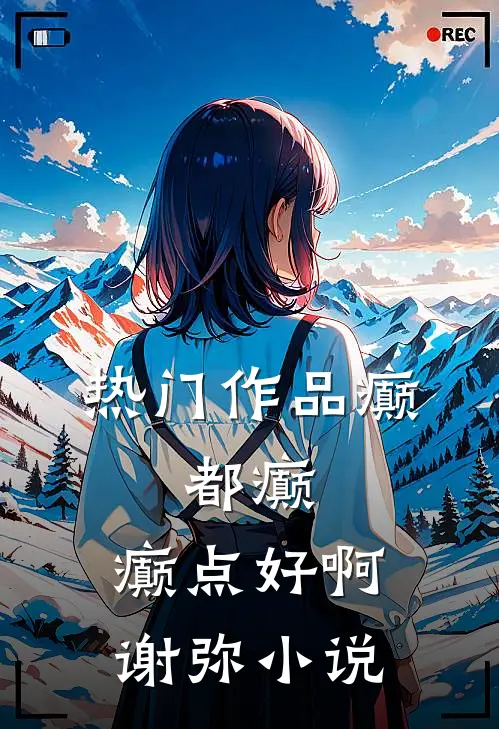 热门作品癫,都癫,癫点好啊谢弥小说