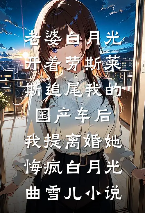 老婆白月光开着劳斯莱斯追尾我的国产车后，我提离婚她悔疯白月光曲雪儿小说