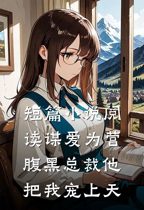短篇小说阅读谋爱为营：腹黑总裁他把我宠上天