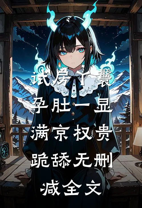 试房丫鬟孕肚一显，满京权贵跪舔无删减全文