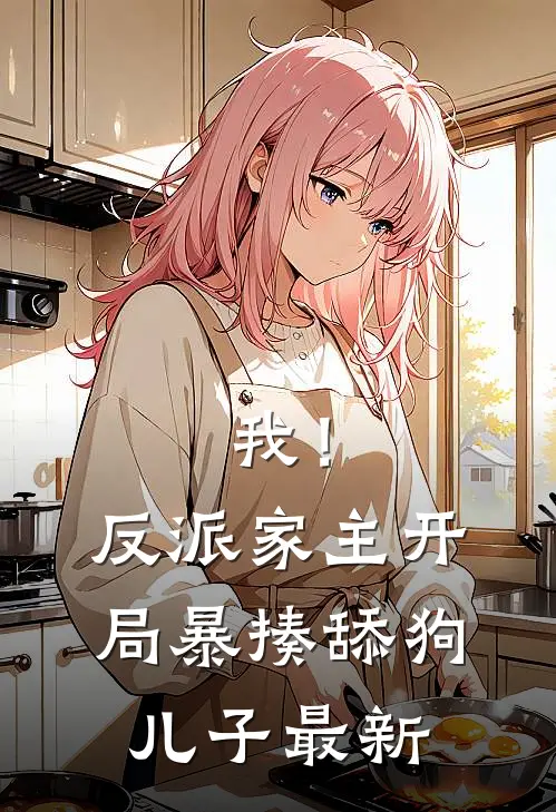 我！反派家主，开局暴揍舔狗儿子最新
