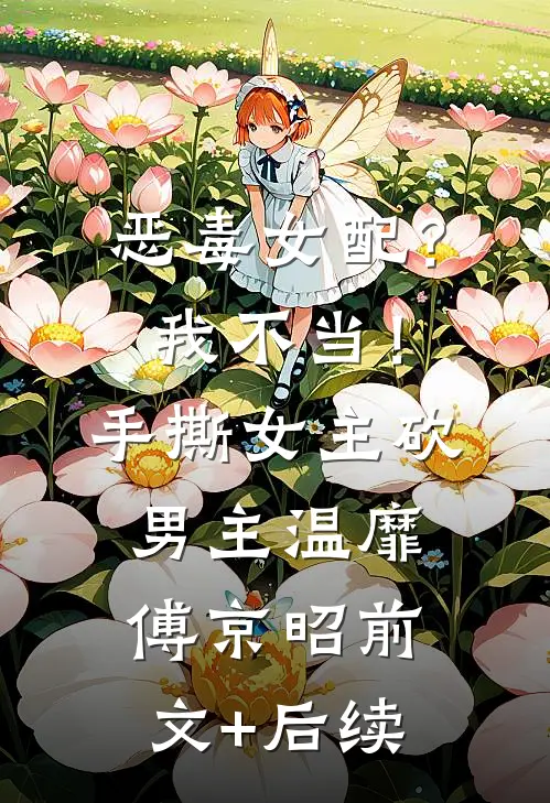恶毒女配？我不当！手撕女主砍男主温靡傅京昭前文+后续