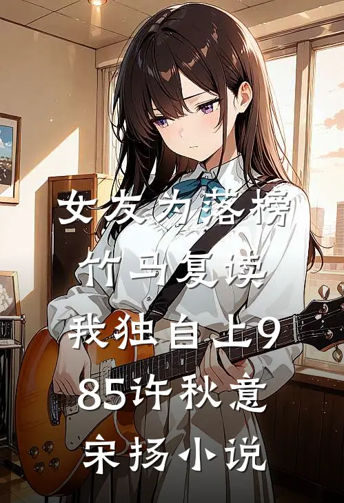 女友为落榜竹马复读，我独自上985许秋意宋扬小说