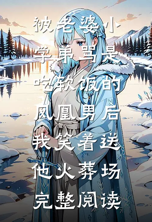 被老婆小学弟骂是吃软饭的凤凰男后，我笑着送他火葬场完整阅读