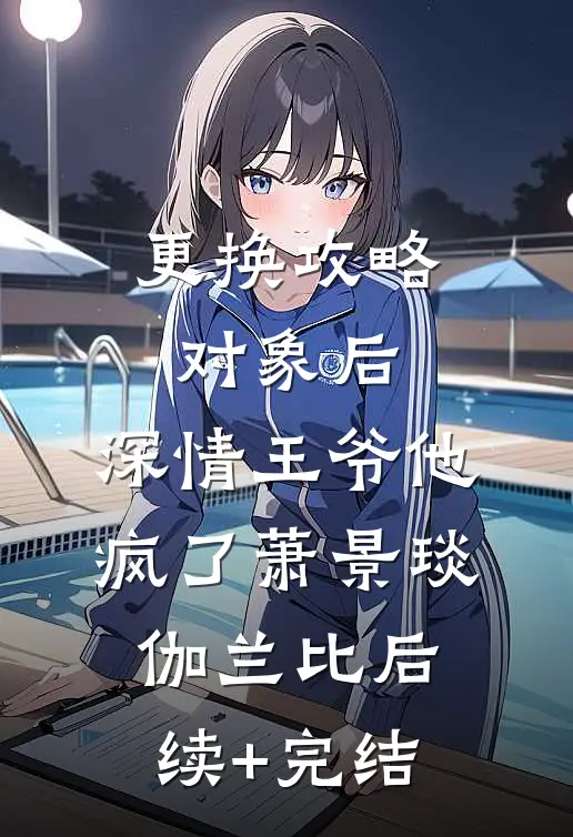 更换攻略对象后，深情王爷他疯了萧景琰伽兰比后续+完结