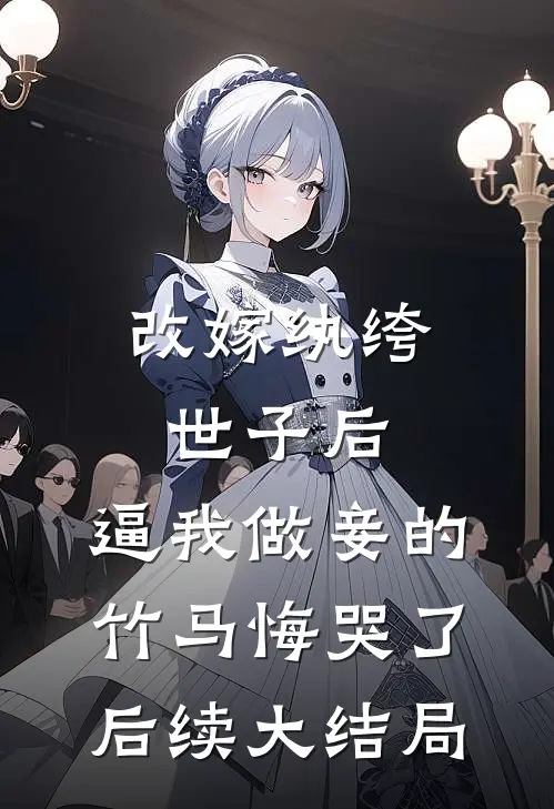 改嫁纨绔世子后，逼我做妾的竹马悔哭了后续大结局