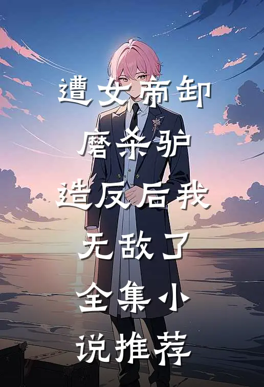 遭女帝卸磨杀驴，造反后我无敌了全集小说推荐
