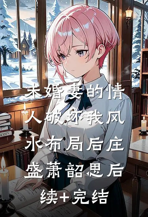 未婚妻的情人破坏我风水布局后庄盛萧韶思后续+完结